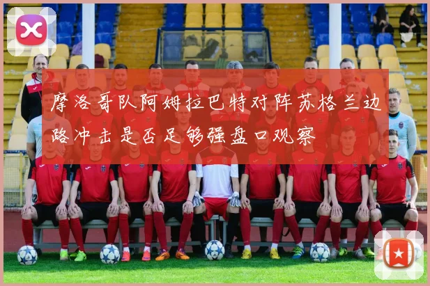 摩洛哥队阿姆拉巴特对阵苏格兰边路冲击是否足够强盘口观察