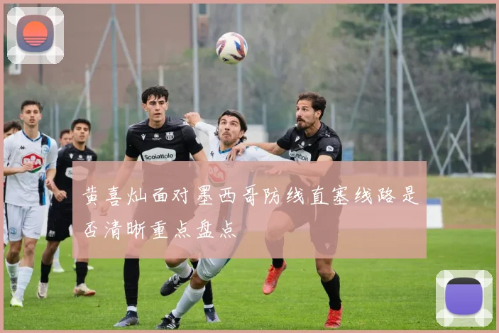 黄喜灿面对墨西哥防线直塞线路是否清晰重点盘点