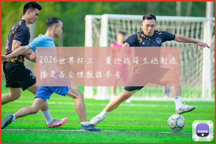 2026世界杯三笘薰迎战荷兰远射选择是否合理数据参考