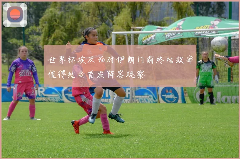 世界杯埃及面对伊朗门前终结效率值得结合首发阵容观察