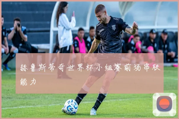 赫鲁斯蒂奇世界杯小组赛前场串联能力