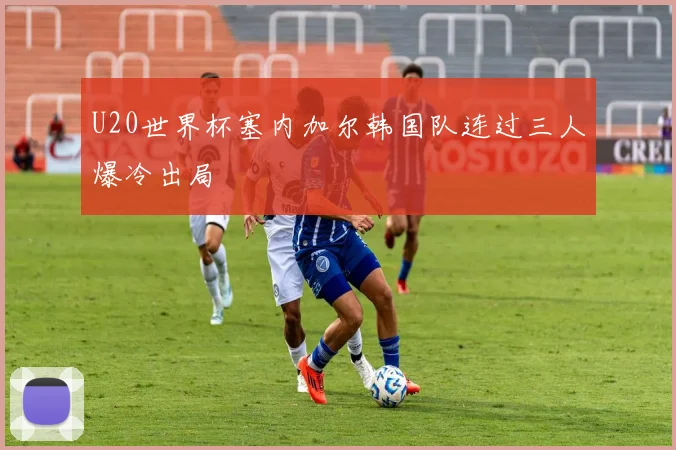 U20世界杯塞内加尔韩国队连过三人爆冷出局