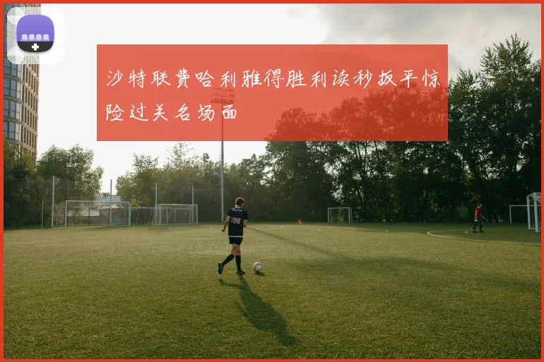 沙特联费哈利雅得胜利读秒扳平惊险过关名场面