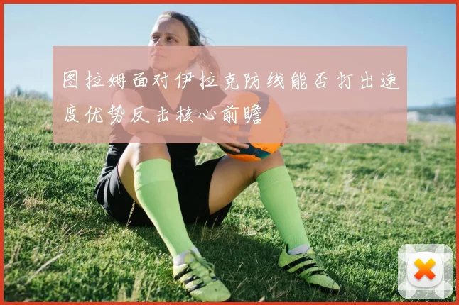 图拉姆面对伊拉克防线能否打出速度优势反击核心前瞻