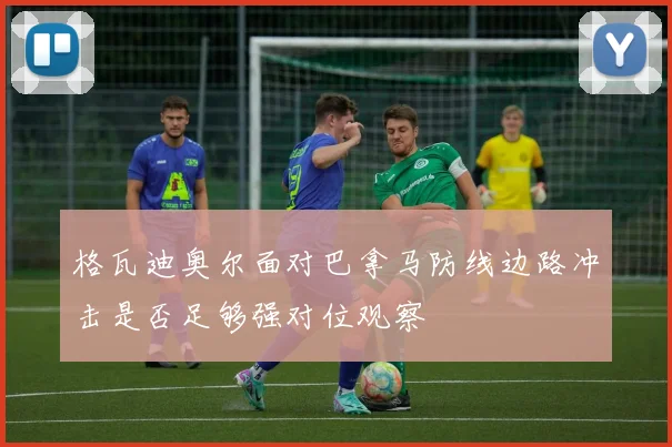格瓦迪奥尔面对巴拿马防线边路冲击是否足够强对位观察