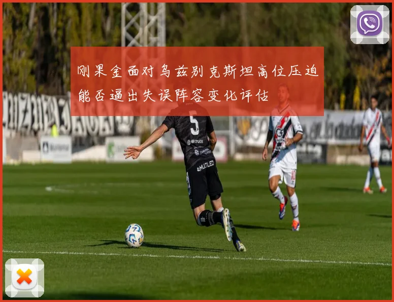 刚果金面对乌兹别克斯坦高位压迫能否逼出失误阵容变化评估