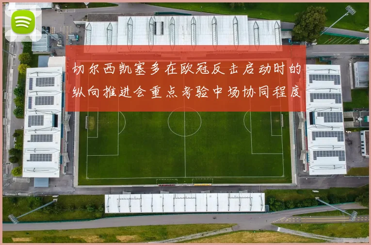 切尔西凯塞多在欧冠反击启动时的纵向推进会重点考验中场协同程度