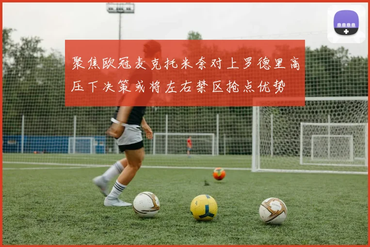 聚焦欧冠麦克托米奈对上罗德里高压下决策或将左右禁区抢点优势