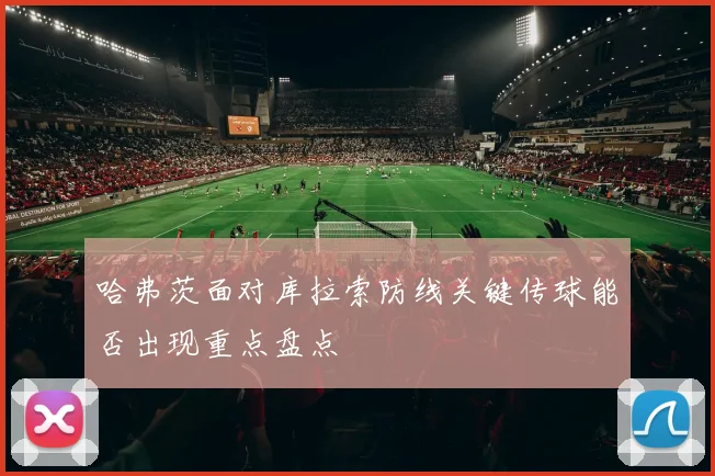 哈弗茨面对库拉索防线关键传球能否出现重点盘点