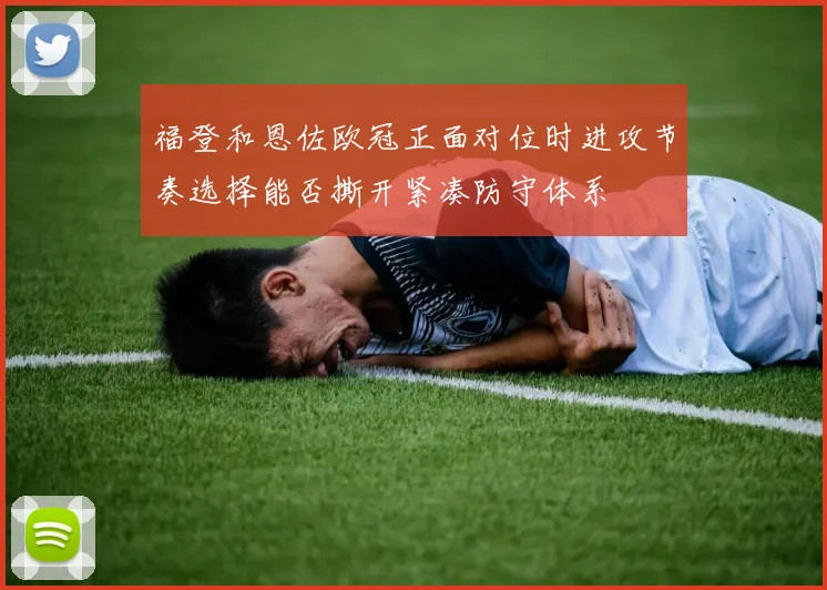 福登和恩佐欧冠正面对位时进攻节奏选择能否撕开紧凑防守体系