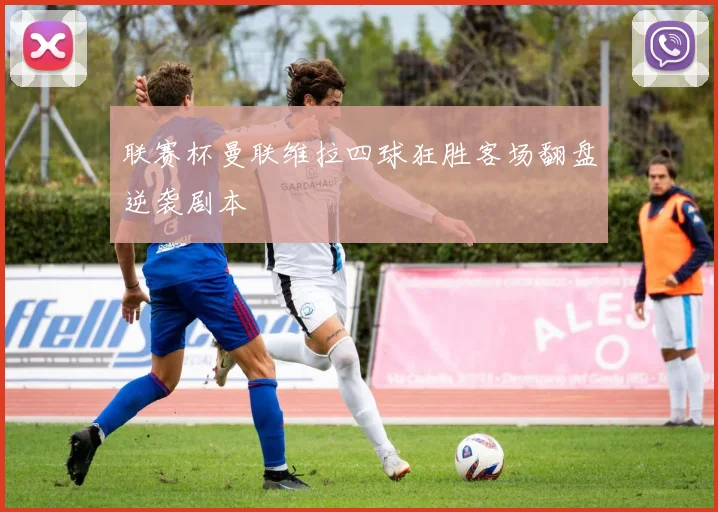 联赛杯曼联维拉四球狂胜客场翻盘逆袭剧本