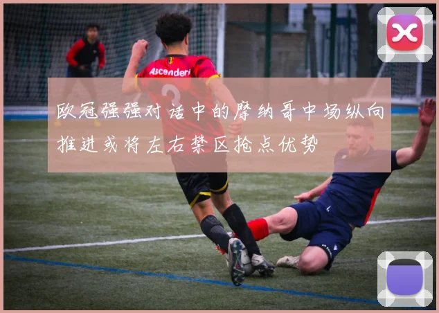 欧冠强强对话中的摩纳哥中场纵向推进或将左右禁区抢点优势