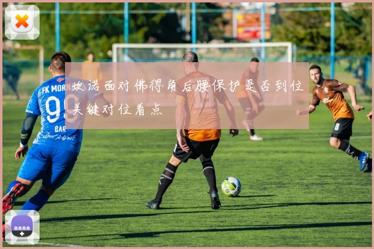 坎诺面对佛得角后腰保护是否到位关键对位看点