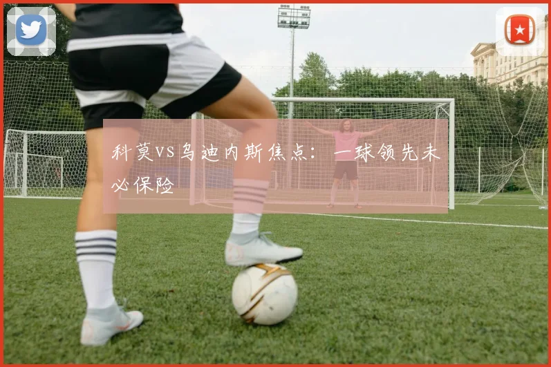 科莫vs乌迪内斯焦点:一球领先未必保险